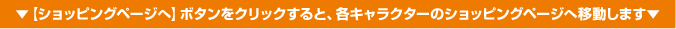 【ショッピングページへ】ボタンをクリックすると、各キャラクターのショッピングページへ移動します