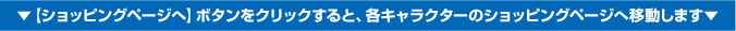 【ショッピングページへ】ボタンをクリックすると、各キャラクターのショッピングページへ移動します