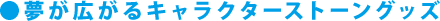 夢が広がるキャラクターストーングッズ